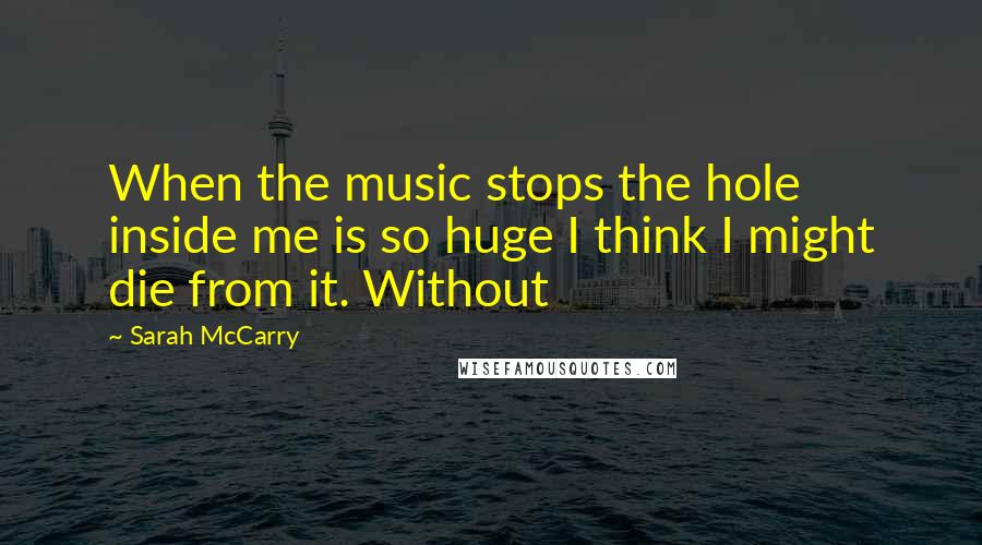 Sarah McCarry quotes: When the music stops the hole inside me is so huge I think I might die from it. Without