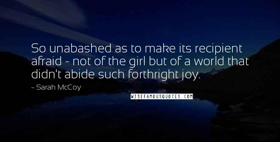 Sarah McCoy quotes: So unabashed as to make its recipient afraid - not of the girl but of a world that didn't abide such forthright joy.