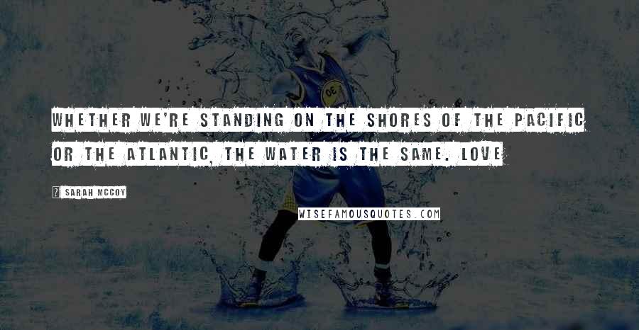 Sarah McCoy quotes: Whether we're standing on the shores of the Pacific or the Atlantic, the water is the same. Love Sarah McCoy quotes: Whether we're standing on the shores of the Pacific or the Atlantic, the water is the same. Love