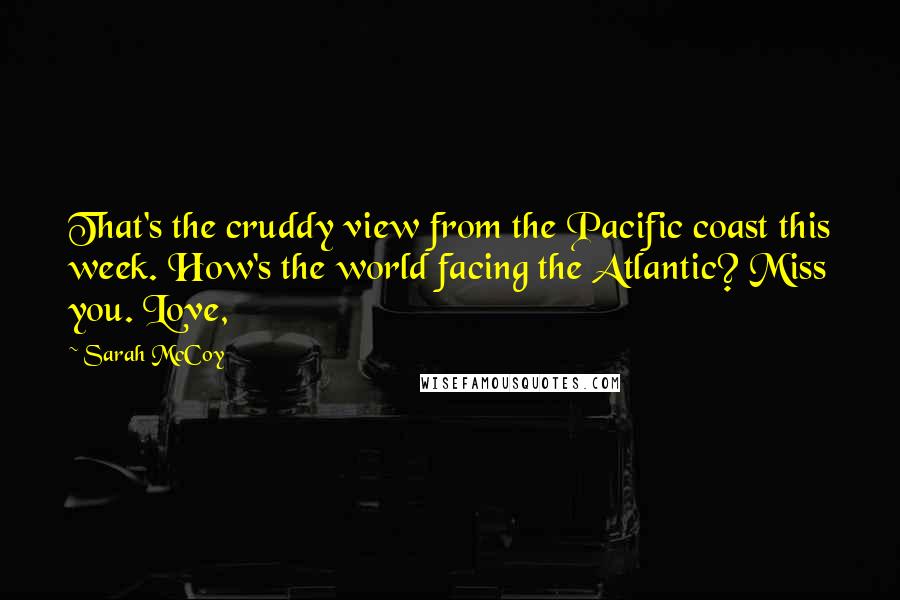 Sarah McCoy quotes: That's the cruddy view from the Pacific coast this week. How's the world facing the Atlantic? Miss you. Love, Sarah McCoy quotes: That's the cruddy view from the Pacific coast this week. How's the world facing the Atlantic? Miss you. Love,