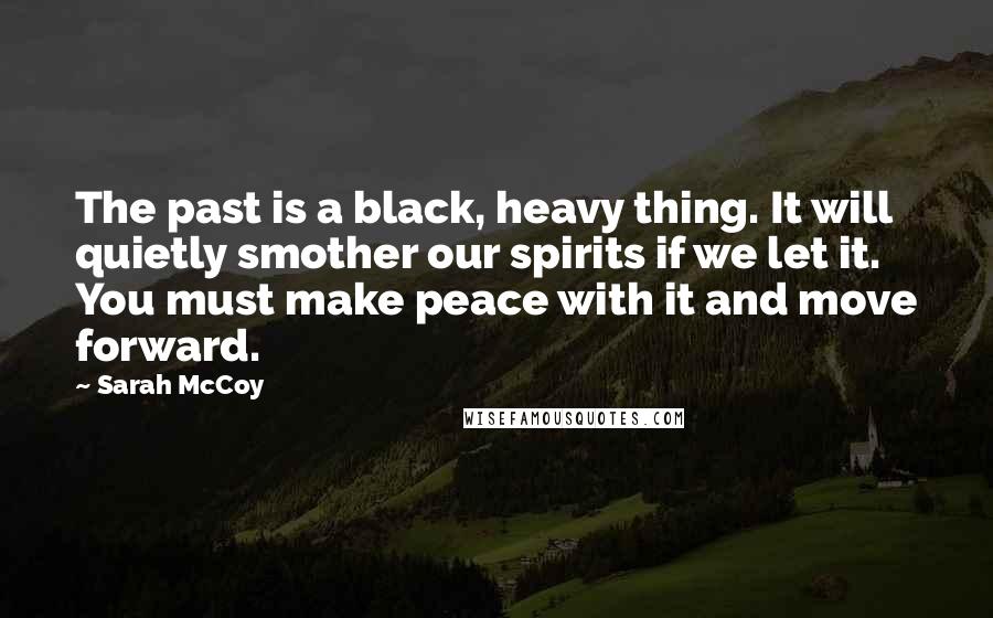 Sarah McCoy quotes: The past is a black, heavy thing. It will quietly smother our spirits if we let it. You must make peace with it and move forward.