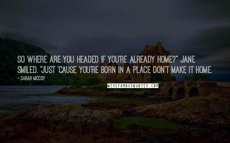 Sarah McCoy quotes: So where are you headed if you're already home?" Jane smiled. "Just 'cause you're born in a place don't make it home. Sarah McCoy quotes: So where are you headed if you're already home?" Jane smiled. "Just 'cause you're born in a place don't make it home.