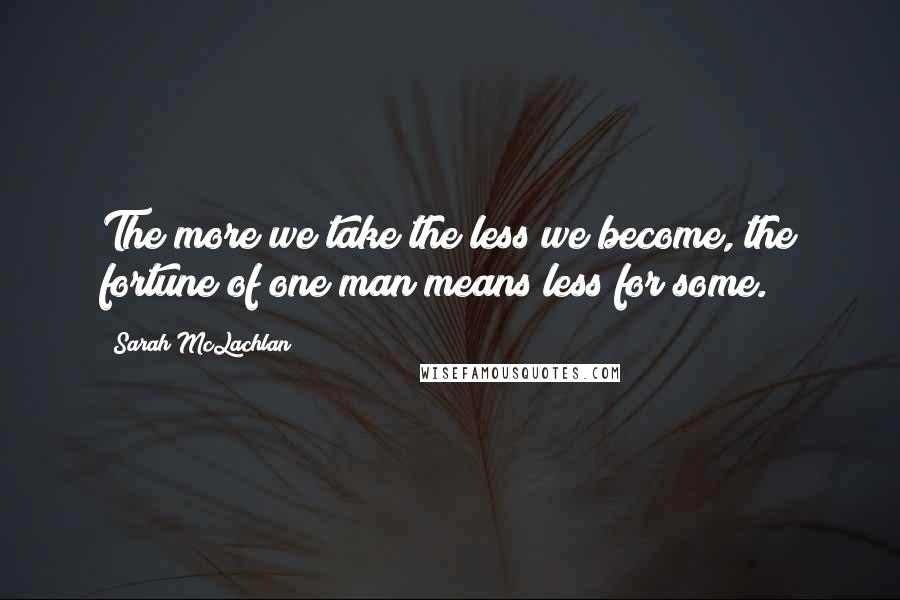 Sarah McLachlan quotes: The more we take the less we become, the fortune of one man means less for some.