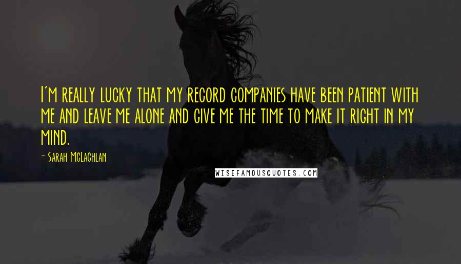 Sarah McLachlan quotes: I'm really lucky that my record companies have been patient with me and leave me alone and give me the time to make it right in my mind. Sarah McLachlan quotes: I'm really lucky that my record companies have been patient with me and leave me alone and give me the time to make it right in my mind.