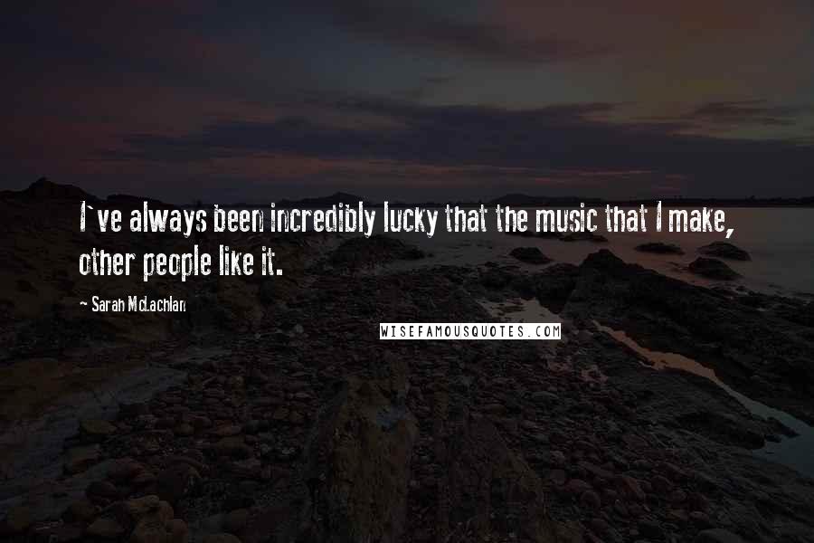 Sarah McLachlan quotes: I've always been incredibly lucky that the music that I make, other people like it.