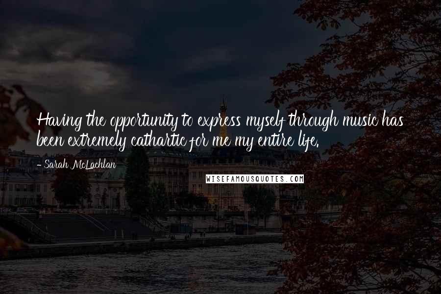 Sarah McLachlan quotes: Having the opportunity to express myself through music has been extremely cathartic for me my entire life. Sarah McLachlan quotes: Having the opportunity to express myself through music has been extremely cathartic for me my entire life.