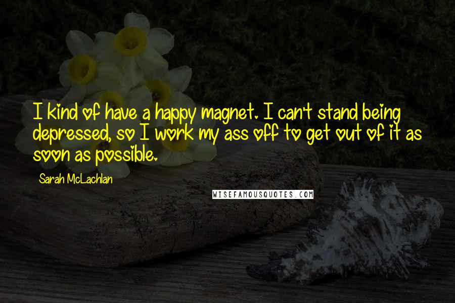 Sarah McLachlan quotes: I kind of have a happy magnet. I can't stand being depressed, so I work my ass off to get out of it as soon as possible. Sarah McLachlan quotes: I kind of have a happy magnet. I can't stand being depressed, so I work my ass off to get out of it as soon as possible.