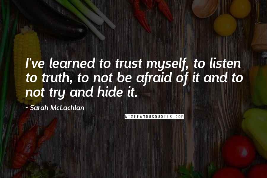 Sarah McLachlan quotes: I've learned to trust myself, to listen to truth, to not be afraid of it and to not try and hide it. Sarah McLachlan quotes: I've learned to trust myself, to listen to truth, to not be afraid of it and to not try and hide it.