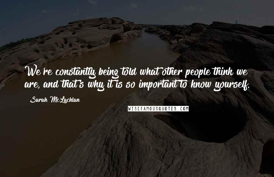 Sarah McLachlan quotes: We're constantly being told what other people think we are, and that's why it is so important to know yourself. Sarah McLachlan quotes: We're constantly being told what other people think we are, and that's why it is so important to know yourself.