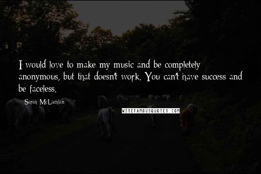 Sarah McLachlan quotes: I would love to make my music and be completely anonymous, but that doesn't work. You can't have success and be faceless. Sarah McLachlan quotes: I would love to make my music and be completely anonymous, but that doesn't work. You can't have success and be faceless.
