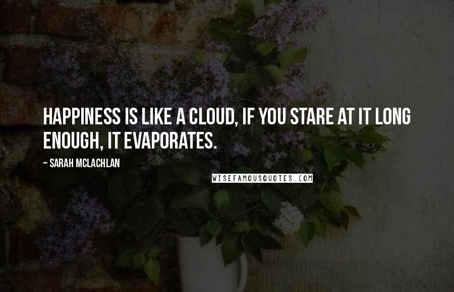 Sarah McLachlan quotes: Happiness is like a cloud, if you stare at it long enough, it evaporates.