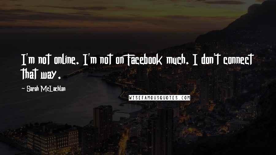 Sarah McLachlan quotes: I'm not online. I'm not on Facebook much. I don't connect that way.
