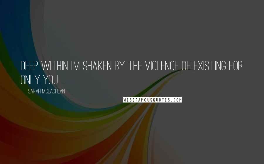 Sarah McLachlan quotes: Deep within I'm shaken by the violence of existing for only you ...