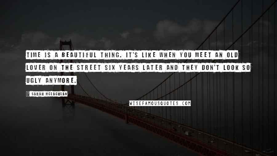 Sarah McLachlan quotes: Time is a beautiful thing. It's like when you meet an old lover on the street six years later and they don't look so ugly anymore.