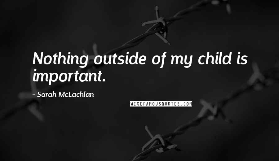 Sarah McLachlan quotes: Nothing outside of my child is important.