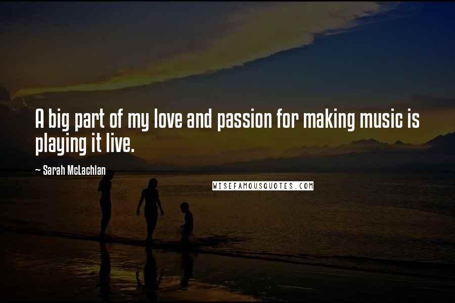 Sarah McLachlan quotes: A big part of my love and passion for making music is playing it live.