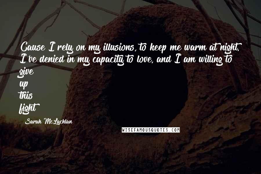 Sarah McLachlan quotes: Cause I rely on my illusions, to keep me warm at night. I've denied in my capacity to love, and I am willing to give up this fight