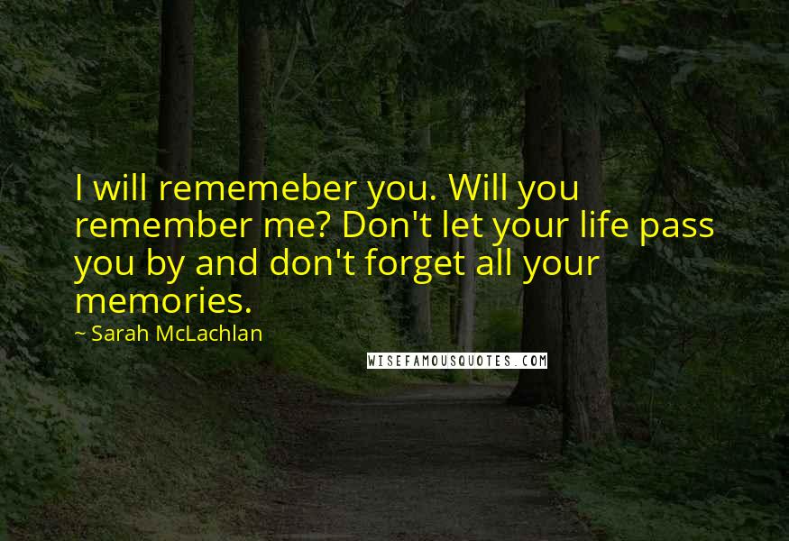 Sarah McLachlan quotes: I will rememeber you. Will you remember me? Don't let your life pass you by and don't forget all your memories. Sarah McLachlan quotes: I will rememeber you. Will you remember me? Don't let your life pass you by and don't forget all your memories.