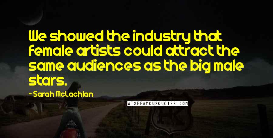 Sarah McLachlan quotes: We showed the industry that female artists could attract the same audiences as the big male stars.