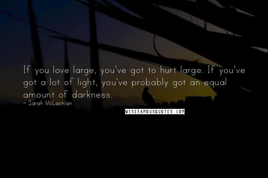 Sarah McLachlan quotes: If you love large, you've got to hurt large. If you've got a lot of light, you've probably got an equal amount of darkness. Sarah McLachlan quotes: If you love large, you've got to hurt large. If you've got a lot of light, you've probably got an equal amount of darkness.