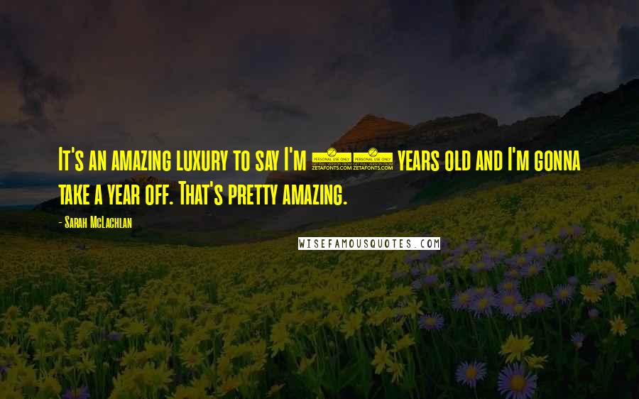 Sarah McLachlan quotes: It's an amazing luxury to say I'm 31 years old and I'm gonna take a year off. That's pretty amazing. Sarah McLachlan quotes: It's an amazing luxury to say I'm 31 years old and I'm gonna take a year off. That's pretty amazing.