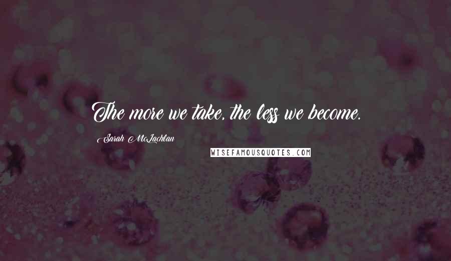 Sarah McLachlan quotes: The more we take, the less we become.