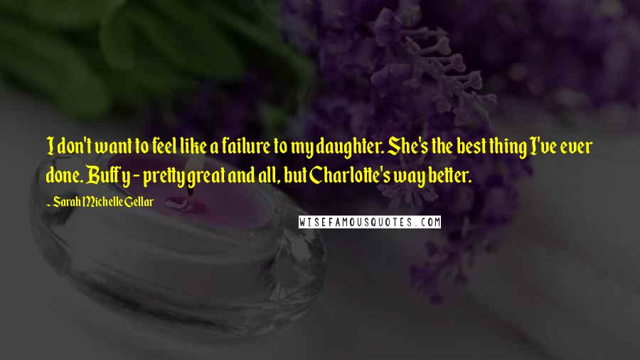 Sarah Michelle Gellar quotes: I don't want to feel like a failure to my daughter. She's the best thing I've ever done. Buffy - pretty great and all, but Charlotte's way better. Sarah Michelle Gellar quotes: I don't want to feel like a failure to my daughter. She's the best thing I've ever done. Buffy - pretty great and all, but Charlotte's way better.