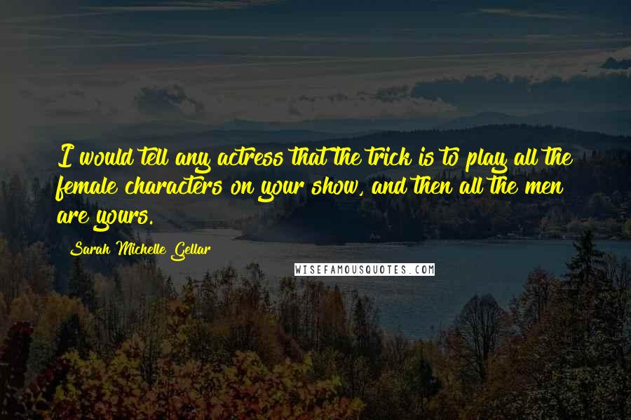 Sarah Michelle Gellar quotes: I would tell any actress that the trick is to play all the female characters on your show, and then all the men are yours.