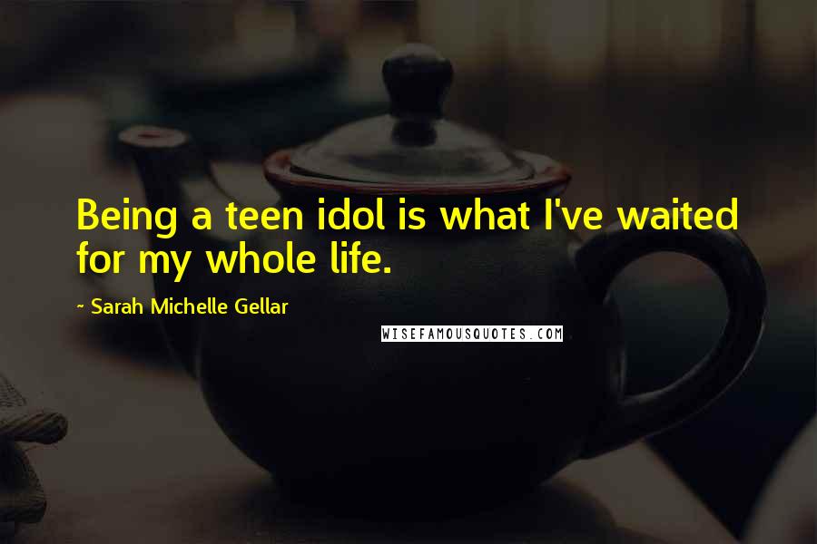 Sarah Michelle Gellar quotes: Being a teen idol is what I've waited for my whole life.