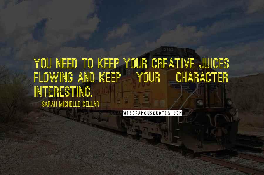 Sarah Michelle Gellar quotes: You need to keep your creative juices flowing and keep [your] character interesting.