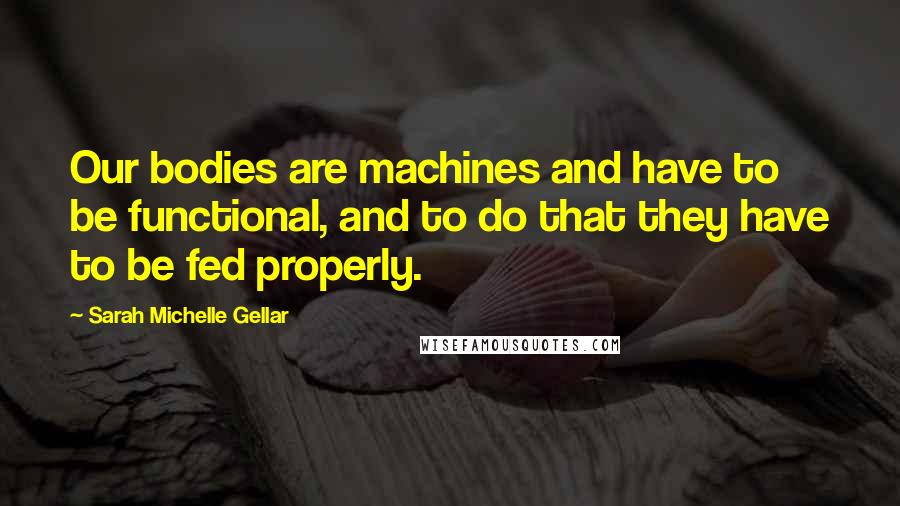 Sarah Michelle Gellar quotes: Our bodies are machines and have to be functional, and to do that they have to be fed properly.