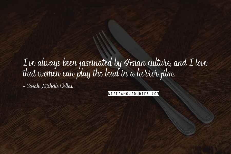 Sarah Michelle Gellar quotes: I've always been fascinated by Asian culture, and I love that women can play the lead in a horror film.