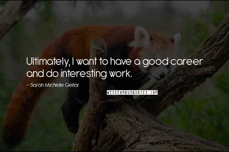 Sarah Michelle Gellar quotes: Ultimately, I want to have a good career and do interesting work.