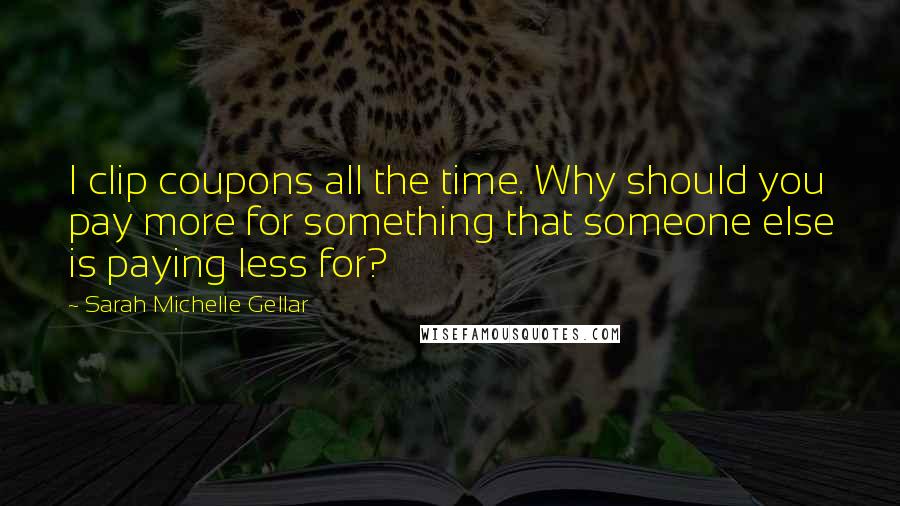 Sarah Michelle Gellar quotes: I clip coupons all the time. Why should you pay more for something that someone else is paying less for? Sarah Michelle Gellar quotes: I clip coupons all the time. Why should you pay more for something that someone else is paying less for?
