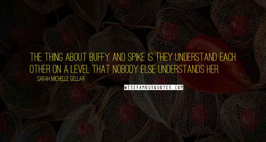 Sarah Michelle Gellar quotes: The thing about Buffy and Spike is they understand each other on a level that nobody else understands her. Sarah Michelle Gellar quotes: The thing about Buffy and Spike is they understand each other on a level that nobody else understands her.