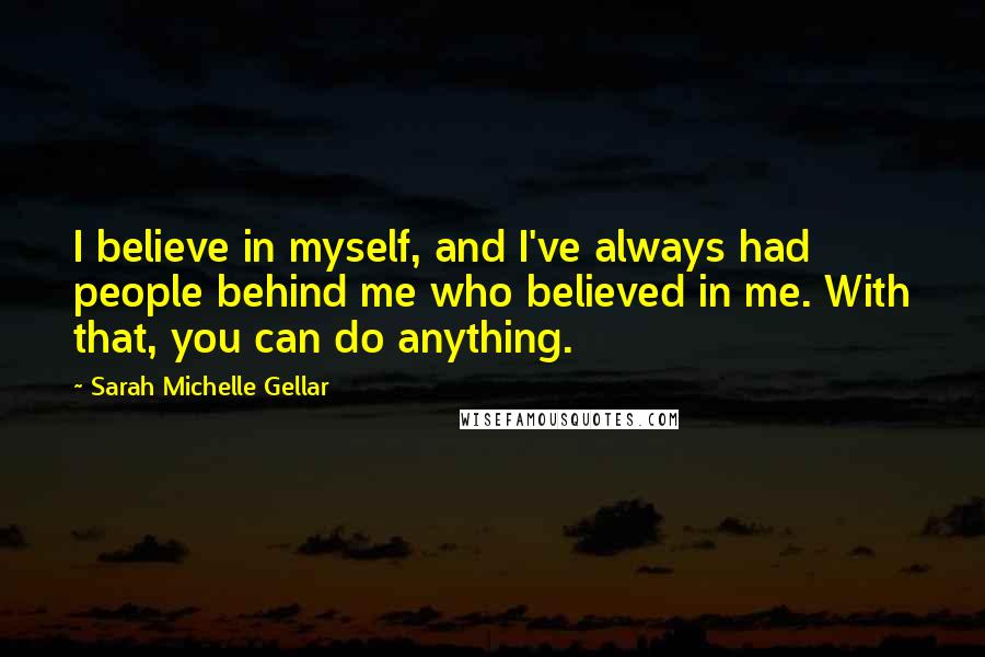 Sarah Michelle Gellar quotes: I believe in myself, and I've always had people behind me who believed in me. With that, you can do anything. Sarah Michelle Gellar quotes: I believe in myself, and I've always had people behind me who believed in me. With that, you can do anything.
