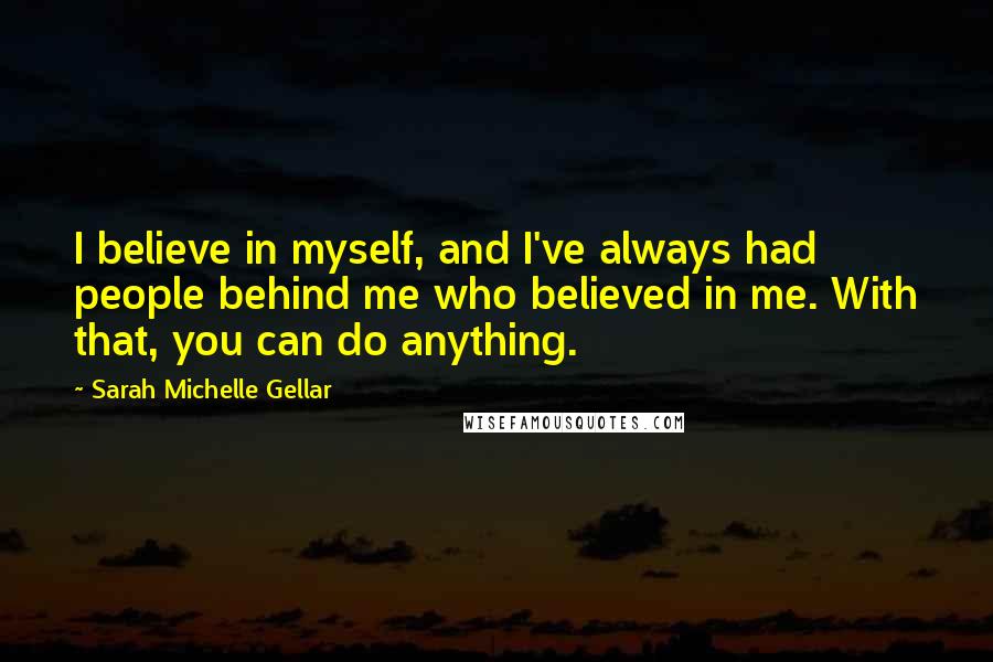 Sarah Michelle Gellar quotes: I believe in myself, and I've always had people behind me who believed in me. With that, you can do anything.