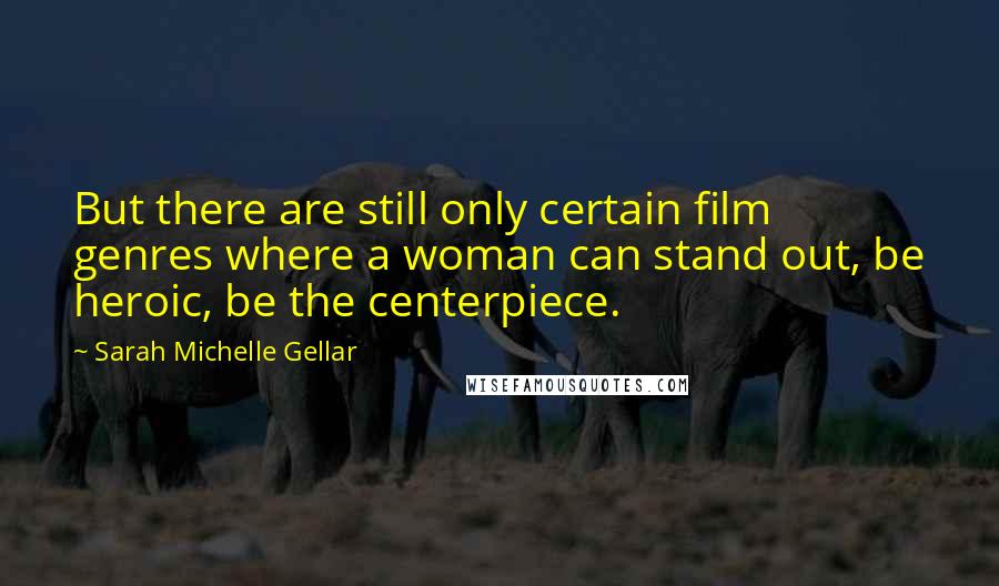 Sarah Michelle Gellar quotes: But there are still only certain film genres where a woman can stand out, be heroic, be the centerpiece. Sarah Michelle Gellar quotes: But there are still only certain film genres where a woman can stand out, be heroic, be the centerpiece.
