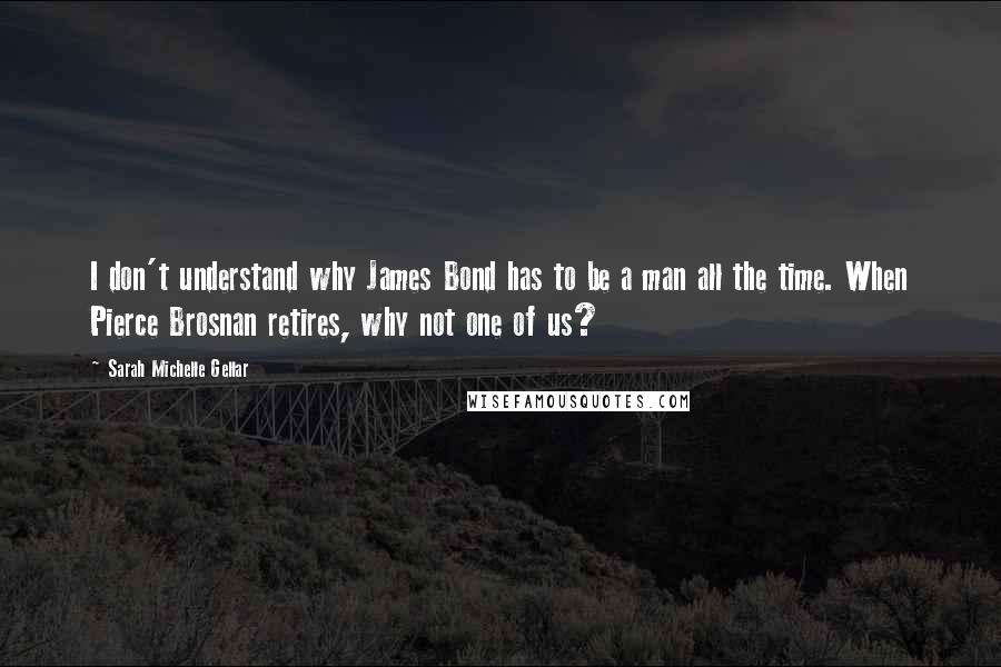 Sarah Michelle Gellar quotes: I don't understand why James Bond has to be a man all the time. When Pierce Brosnan retires, why not one of us?