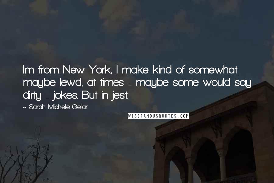 Sarah Michelle Gellar quotes: I'm from New York, I make kind of somewhat maybe lewd, at times - maybe some would say dirty - jokes. But in jest. Sarah Michelle Gellar quotes: I'm from New York, I make kind of somewhat maybe lewd, at times - maybe some would say dirty - jokes. But in jest.