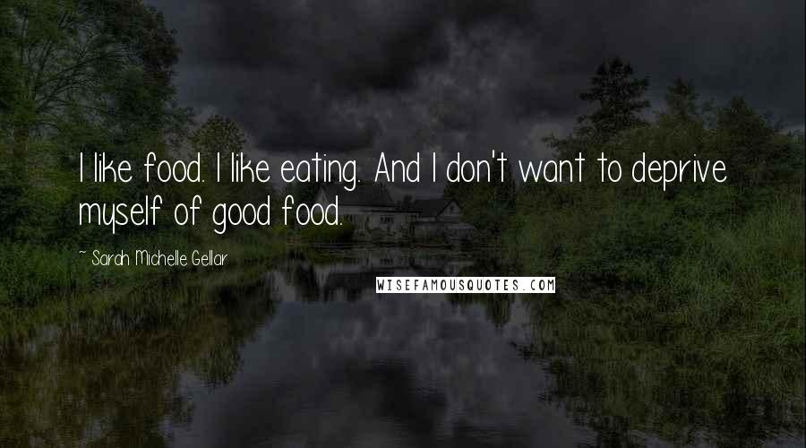 Sarah Michelle Gellar quotes: I like food. I like eating. And I don't want to deprive myself of good food.