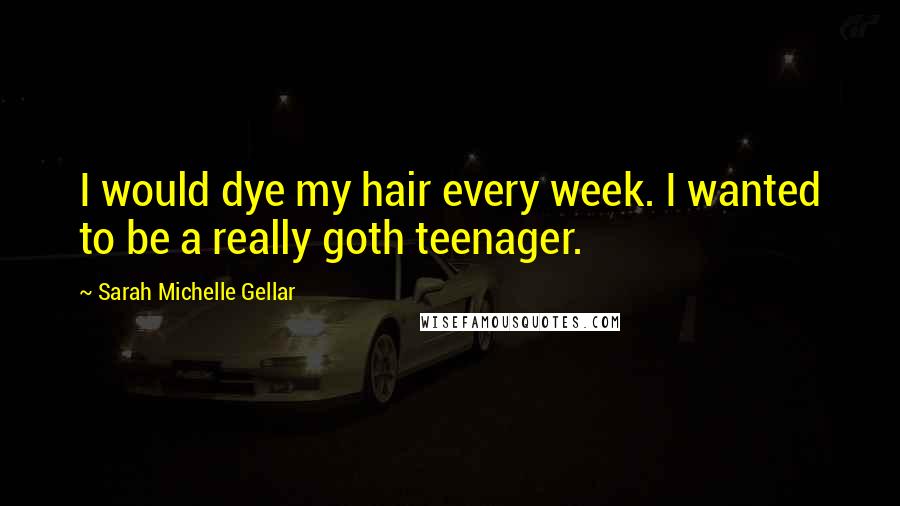 Sarah Michelle Gellar quotes: I would dye my hair every week. I wanted to be a really goth teenager.