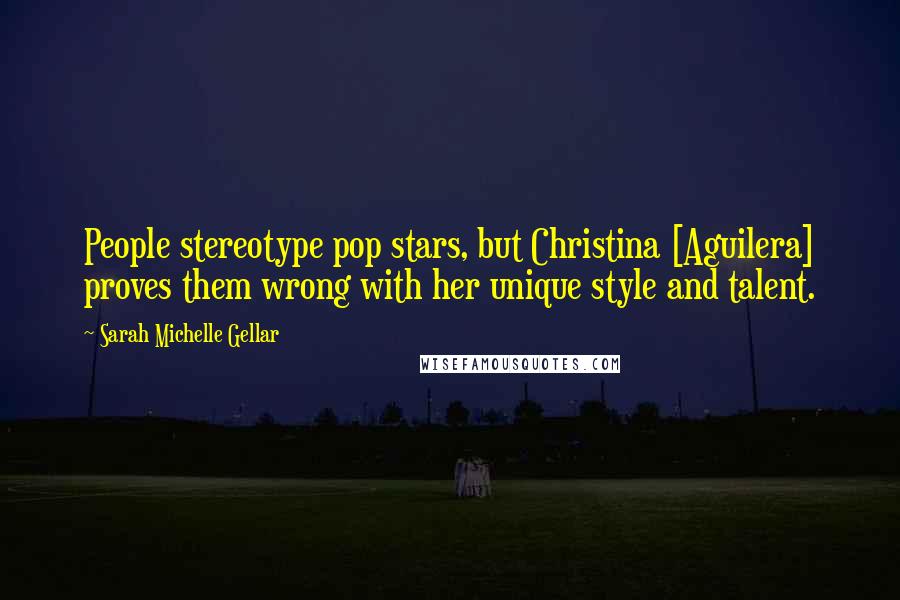 Sarah Michelle Gellar quotes: People stereotype pop stars, but Christina [Aguilera] proves them wrong with her unique style and talent.