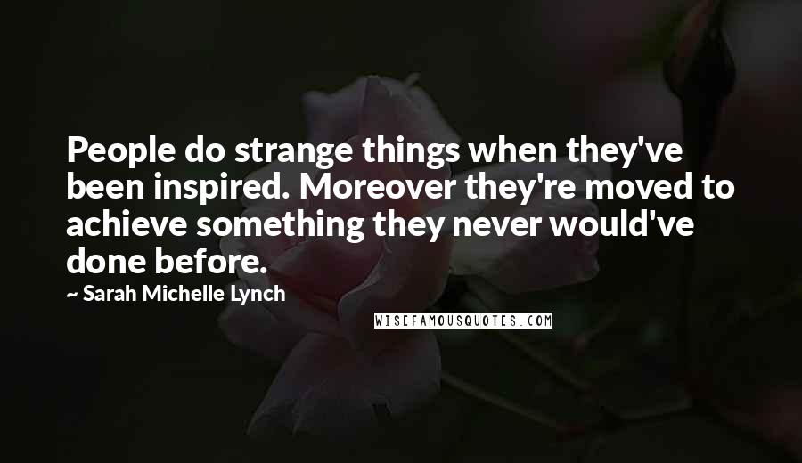 Sarah Michelle Lynch quotes: People do strange things when they've been inspired. Moreover they're moved to achieve something they never would've done before. Sarah Michelle Lynch quotes: People do strange things when they've been inspired. Moreover they're moved to achieve something they never would've done before.