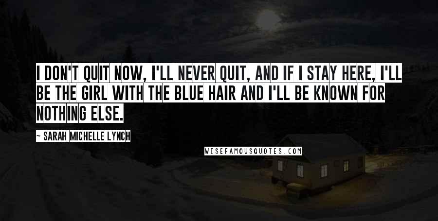 Sarah Michelle Lynch quotes: I don't quit now, I'll never quit, and if I stay here, I'll be the girl with the blue hair and I'll be known for nothing else. Sarah Michelle Lynch quotes: I don't quit now, I'll never quit, and if I stay here, I'll be the girl with the blue hair and I'll be known for nothing else.