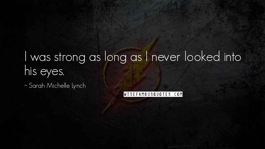 Sarah Michelle Lynch quotes: I was strong as long as I never looked into his eyes.