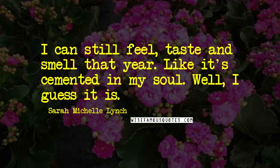 Sarah Michelle Lynch quotes: I can still feel, taste and smell that year. Like it's cemented in my soul. Well, I guess it is.