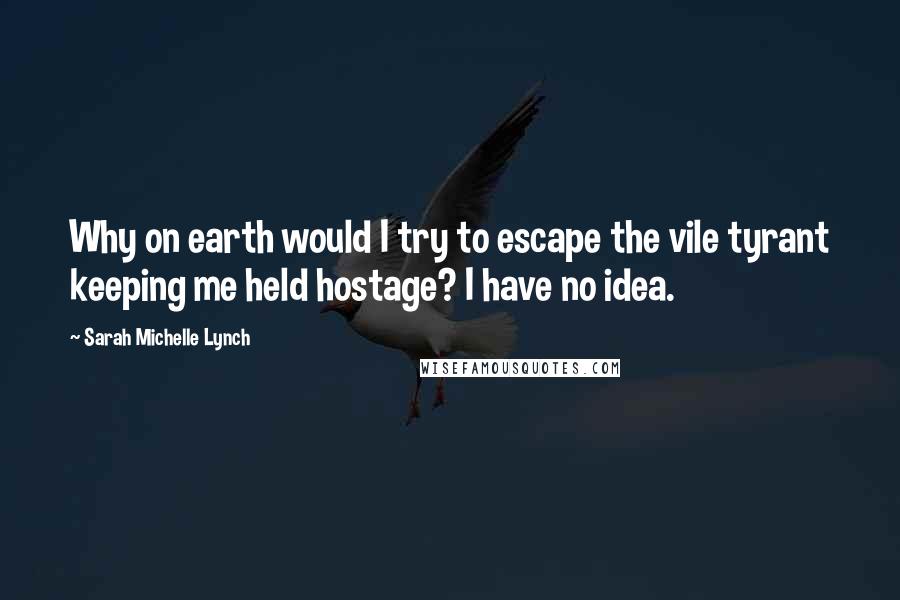 Sarah Michelle Lynch quotes: Why on earth would I try to escape the vile tyrant keeping me held hostage? I have no idea.