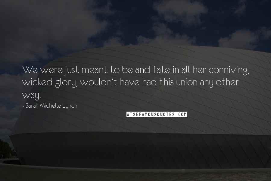 Sarah Michelle Lynch quotes: We were just meant to be and fate in all her conniving, wicked glory, wouldn't have had this union any other way.