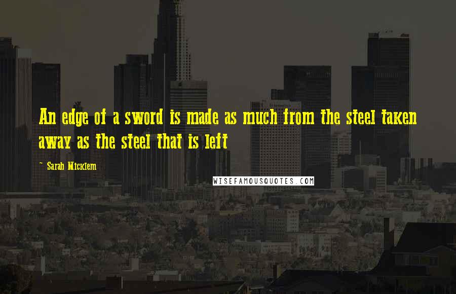 Sarah Micklem quotes: An edge of a sword is made as much from the steel taken away as the steel that is left